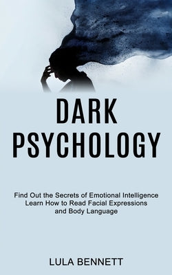 Dark Psychology: Learn How to Read Facial Expressions and Body Language (Find Out the Secrets of Emotional Intelligence) by Bennett, Lula
