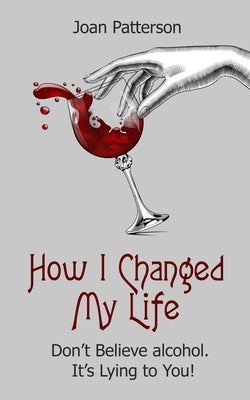 How I Changed My Life: Don't Believe Alcohol. It's Lying to You! by Patterson, Joan