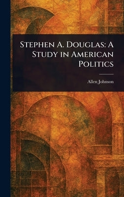Stephen A. Douglas: A Study in American Politics by Johnson, Allen
