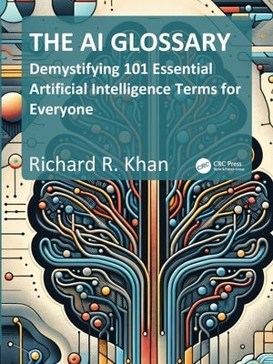 The AI Glossary: Demystifying 101 Essential Artificial Intelligence Terms for Everyone by Khan, Richard