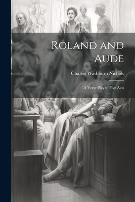 Roland and Aude: A Verse Play in Five Acts by Nichols, Charles Washburn