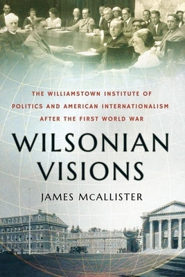 Wilsonian Visions: The Williamstown Institute of Politics and American Internationalism After the First World War by McAllister, James