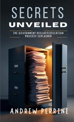 Secrets Unveiled: The Government Declassification Process Explained by Perrine, Andrew