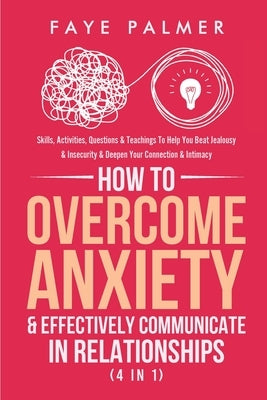 How To Overcome Anxiety & Effectively Communicate In Relationships (4 in 1): Skills, Activities, Questions & Teachings To Help You Beat Jealousy & Ins by Palmer, Faye