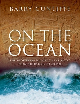 On the Ocean: The Mediterranean and the Atlantic from Prehistory to AD 1500 by Cunliffe, Barry