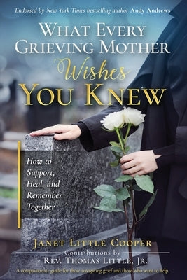 What Every Grieving Mother Wishes You Knew: How to Support, Heal and Remember Together by Cooper, Janet Little