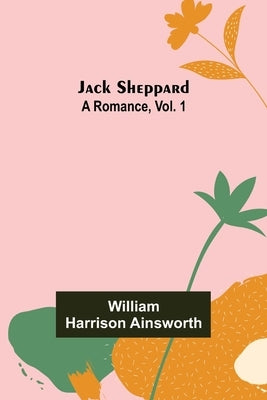 Jack Sheppard: A Romance, Vol. 1 by Harrison Ainsworth, William