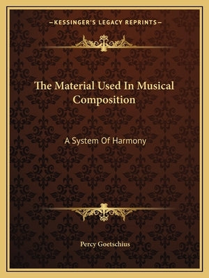 The Material Used in Musical Composition: A System of Harmony by Goetschius, Percy