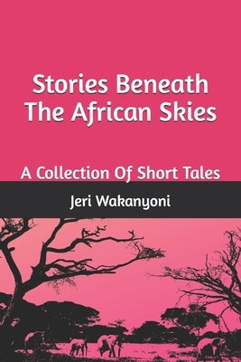 Stories Beneath The African Skies: A Collection Of Short Stories by Wakanyoni, Jeri