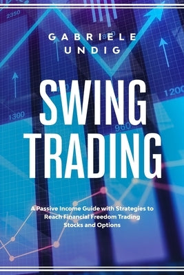 Swing Trading: A Passive Income Guide with Strategies to Reach Financial Freedom Trading Stocks and Options by Undig, Gabriele