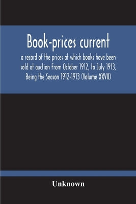 Book-Prices Current; A Record Of The Prices At Which Books Have Been Sold At Auction From October 1912, To July 1913, Being The Season 1912-1913 (Volu by Unknown