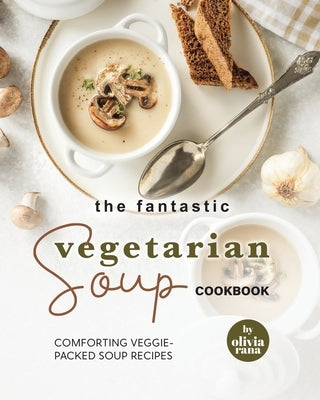 The Fantastic Vegetarian Soup Cookbook: Comforting Veggie-Packed Soup Recipes by Rana, Olivia