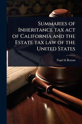 Summaries of Inheritance tax act of California and the Estate tax law of the United States by Fogel & Beman Attorneys at Law