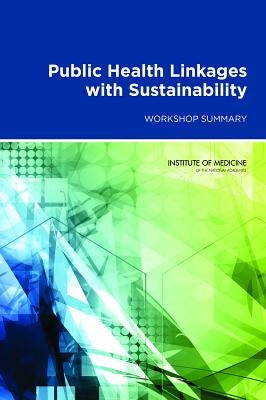Public Health Linkages with Sustainability: Workshop Summary by Institute of Medicine