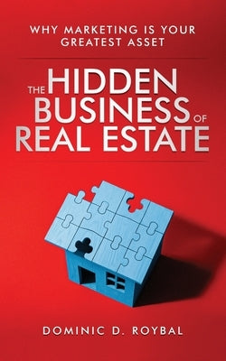 The Hidden Business of Real Estate: Why Marketing Is Your Greatest Asset by Roybal, Dominic D.