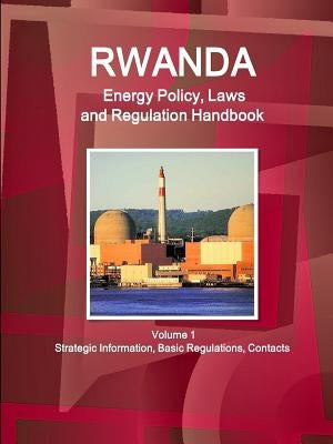 Rwanda Energy Policy, Laws and Regulation Handbook Volume 1 Strategic Information, Basic Regulations, Contacts by Ibp, Inc
