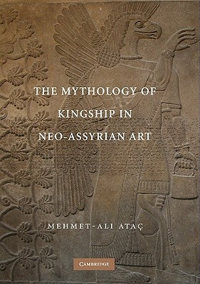 The Mythology of Kingship in Neo-Assyrian Art by Ataç, Mehmet-Ali