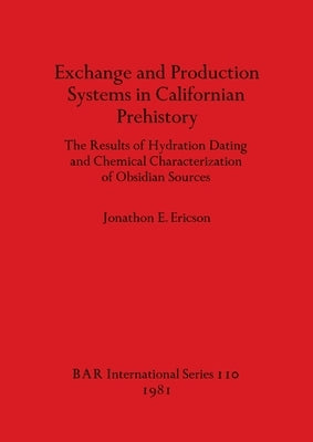 Exchange and Production Systems in Californian Prehistory: The Results of Hydration Dating and Chemical Characterization of Obsidian Sources by Ericson, Jonathon E.