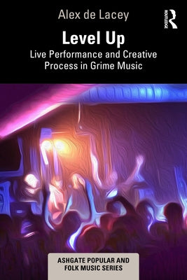 Level Up: Live Performance and Creative Process in Grime Music by de Lacey, Alex