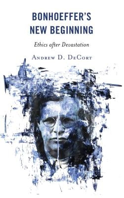 Bonhoeffer's New Beginning: Ethics after Devastation by Decort, Andrew D.