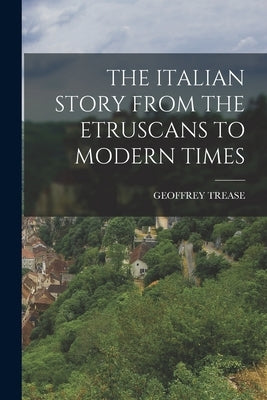 The Italian Story from the Etruscans to Modern Times by Trease, Geoffrey