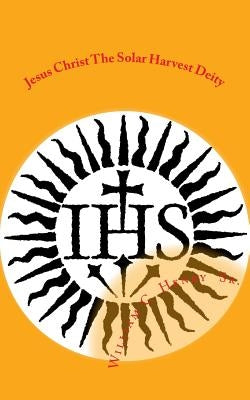 Jesus Christ the Solar Harvest Deity by Henry Sr, William C.