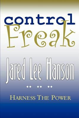 Control Freak: Harness the Power by Hanson, Jared Lee