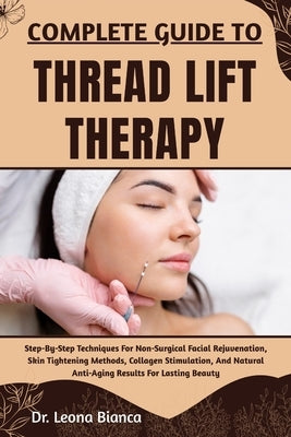 Complete Guide to Thread Lift Therapy: Step-By-Step Techniques For Non-Surgical Facial Rejuvenation, Skin Tightening Methods, Collagen Stimulation, An by Bianca, Leona
