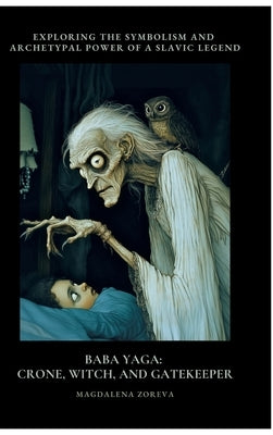Baba Yaga: Crone, Witch, and Gatekeeper: Exploring the Symbolism and Archetypal Power of a Slav-ic Legend by Zoreva, Magdalena