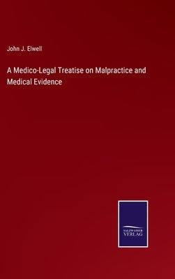 A Medico-Legal Treatise on Malpractice and Medical Evidence by Elwell, John J.