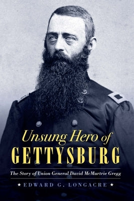 Unsung Hero of Gettysburg: The Story of Union General David McMurtrie Gregg by Longacre, Edward G.