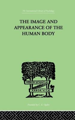 The Image and Appearance of the Human Body: Studies in the Constructive Energies of the Psyche by Schilder, Paul