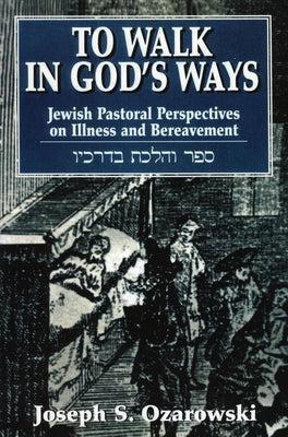 To Walk in God's Ways: Jewish Pastoral Perspectives on Illness and Bereavment by Ozarowski, Joseph