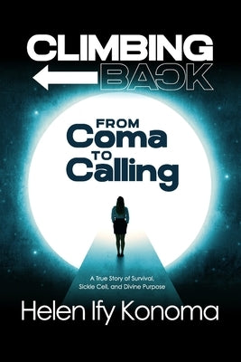 Climbing Back: From Coma to Calling *A True Story of Survival, Sickle Cell, and Divine Purpose* by Konoma, Helen Ify