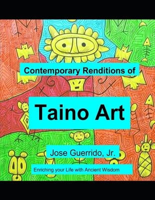 Contemporary Renditions of Taino Art: Enriching your Life with Ancient Wisdom by Guerrido, Jose, Jr.