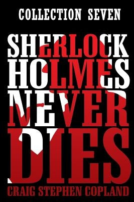 Sherlock Holmes Never Dies -- Collection Seven: Four new Sherlock Holmes Mysteries by Copland, Craig Stephen