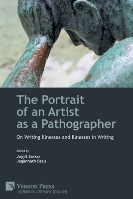 The Portrait of an Artist as a Pathographer: On Writing Illnesses and Illnesses in Writing by Sarkar, Jayjit