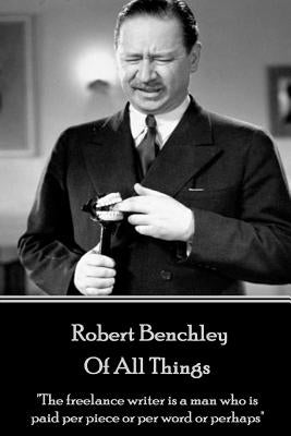Robert Benchley - Of All Things: "The freelance writer is a man who is paid per piece or per word or perhaps" by Benchley, Robert