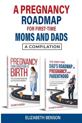 A Pregnancy Roadmap for First-Time Moms and Dads: A Compilation by Benson, Elizabeth