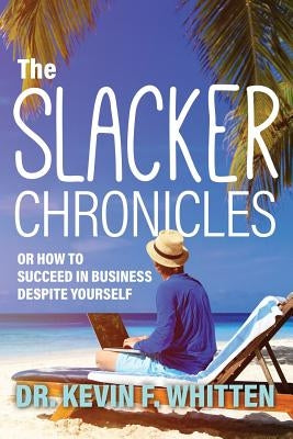 The Slacker Chronicles: or How to Succeed in Business Despite Yourself by Whitten, Kevin