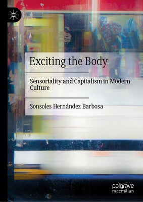 Exciting the Body: Sensoriality and Capitalism in Modern Culture by Hern?ndez Barbosa, Sonsoles