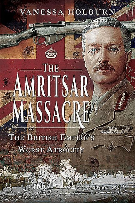 The Amritsar Massacre: The British Empire's Worst Atrocity by Holburn, Vanessa
