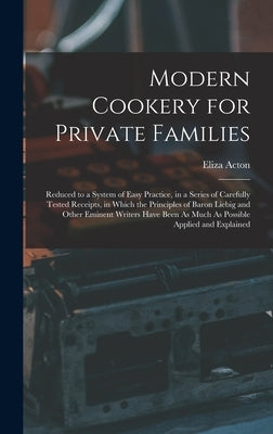 Modern Cookery for Private Families: Reduced to a System of Easy Practice, in a Series of Carefully Tested Receipts, in Which the Principles of Baron by Acton, Eliza