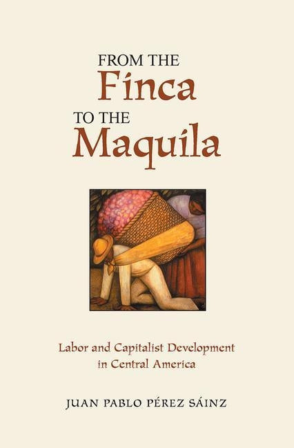 From the Finca to the Maquila: Labor and Capitalist Development in Central America by Perez Sainz, Juan Pablo