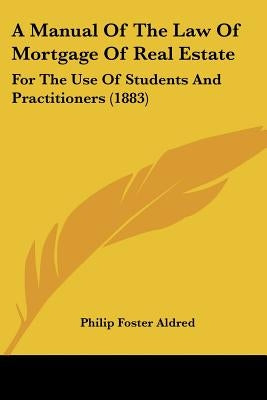 A Manual Of The Law Of Mortgage Of Real Estate: For The Use Of Students And Practitioners (1883) by Aldred, Philip Foster