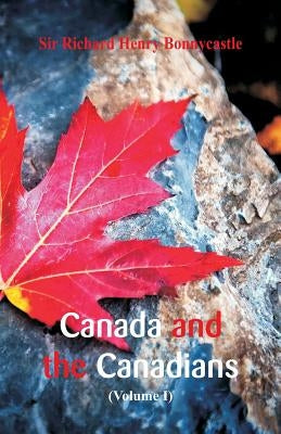 Canada and the Canadians: (Volume I) by Bonnycastle, Richard Henry