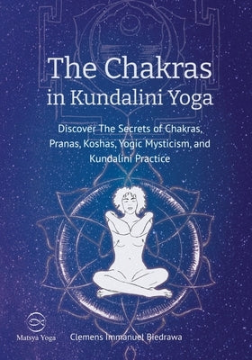 The Chakras in Kundalini Yoga: Discover The Secrets of Chakras, Pranas, Koshas, Yogic Mysticism, and Kundalini Practice by Biedrawa, Clemens Immanuel