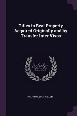 Titles to Real Property Acquired Originally and by Transfer Inter Vivos by Aigler, Ralph William