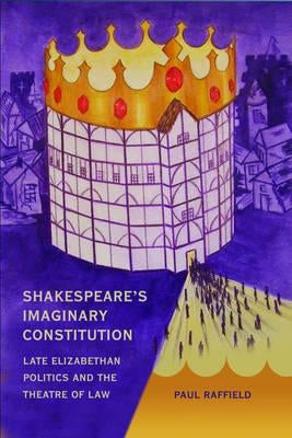Shakespeare's Imaginary Constitution: Late Elizabethan Politics and the Theatre of Law by Raffield, Paul