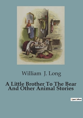 A Little Brother To The Bear And Other Animal Stories by J. Long, William